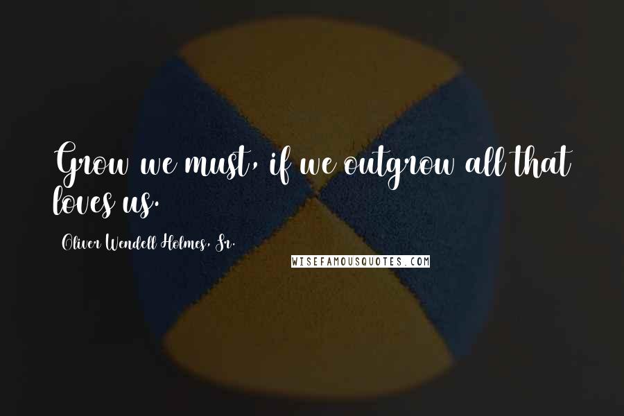 Oliver Wendell Holmes, Sr. Quotes: Grow we must, if we outgrow all that loves us.