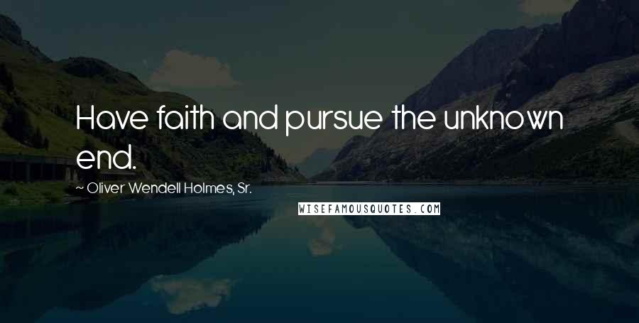 Oliver Wendell Holmes, Sr. Quotes: Have faith and pursue the unknown end.