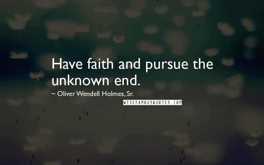 Oliver Wendell Holmes, Sr. Quotes: Have faith and pursue the unknown end.
