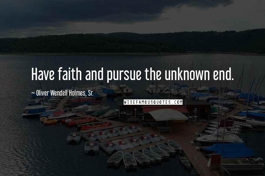 Oliver Wendell Holmes, Sr. Quotes: Have faith and pursue the unknown end.