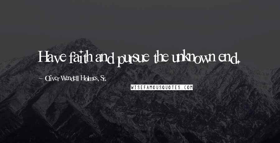 Oliver Wendell Holmes, Sr. Quotes: Have faith and pursue the unknown end.