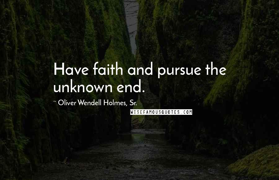 Oliver Wendell Holmes, Sr. Quotes: Have faith and pursue the unknown end.