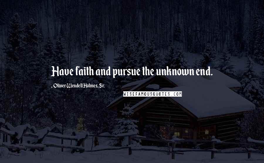 Oliver Wendell Holmes, Sr. Quotes: Have faith and pursue the unknown end.