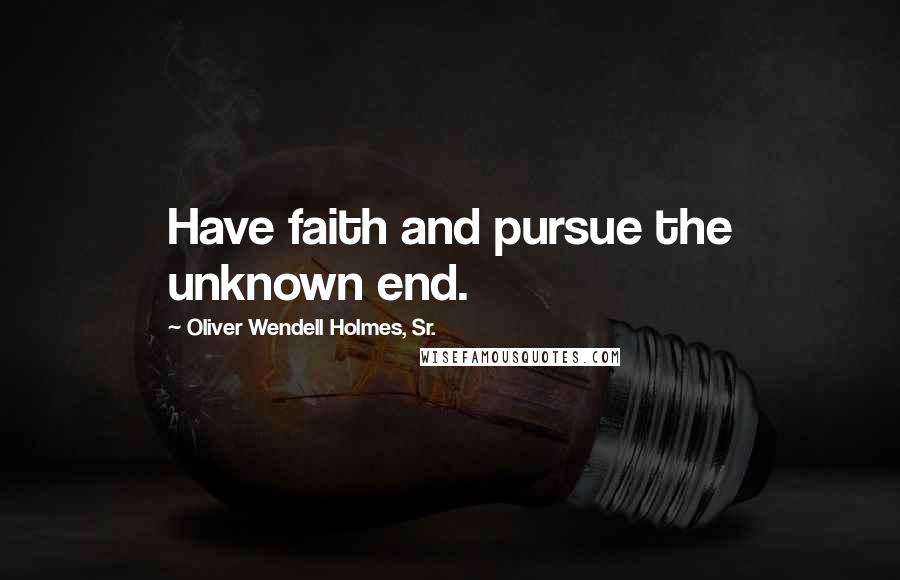 Oliver Wendell Holmes, Sr. Quotes: Have faith and pursue the unknown end.