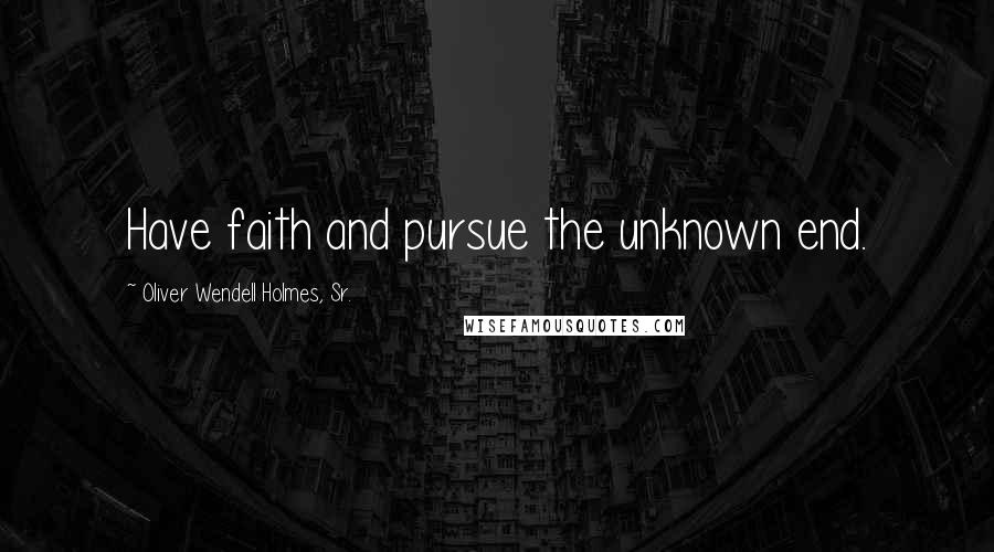 Oliver Wendell Holmes, Sr. Quotes: Have faith and pursue the unknown end.