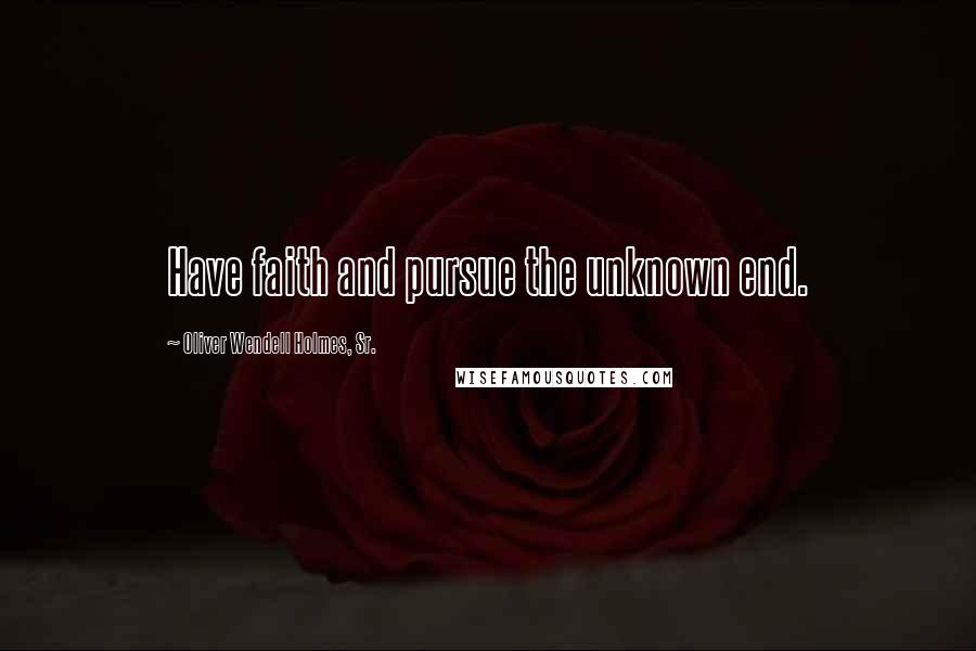 Oliver Wendell Holmes, Sr. Quotes: Have faith and pursue the unknown end.