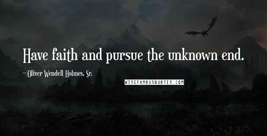 Oliver Wendell Holmes, Sr. Quotes: Have faith and pursue the unknown end.