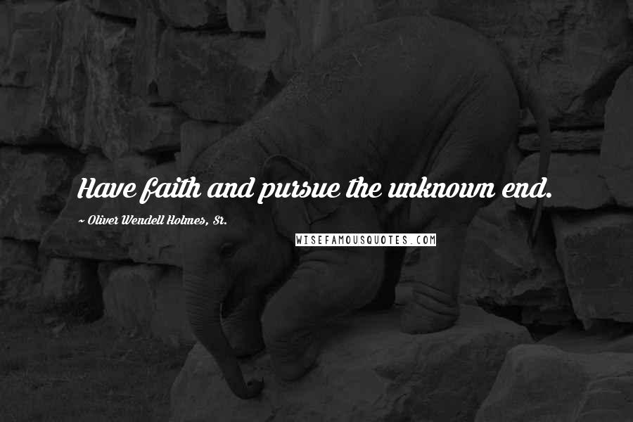 Oliver Wendell Holmes, Sr. Quotes: Have faith and pursue the unknown end.