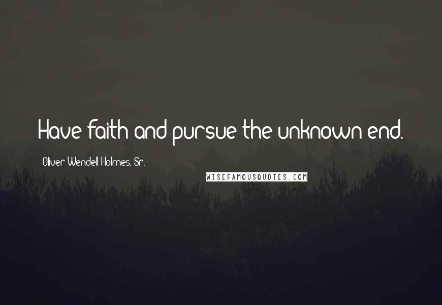 Oliver Wendell Holmes, Sr. Quotes: Have faith and pursue the unknown end.