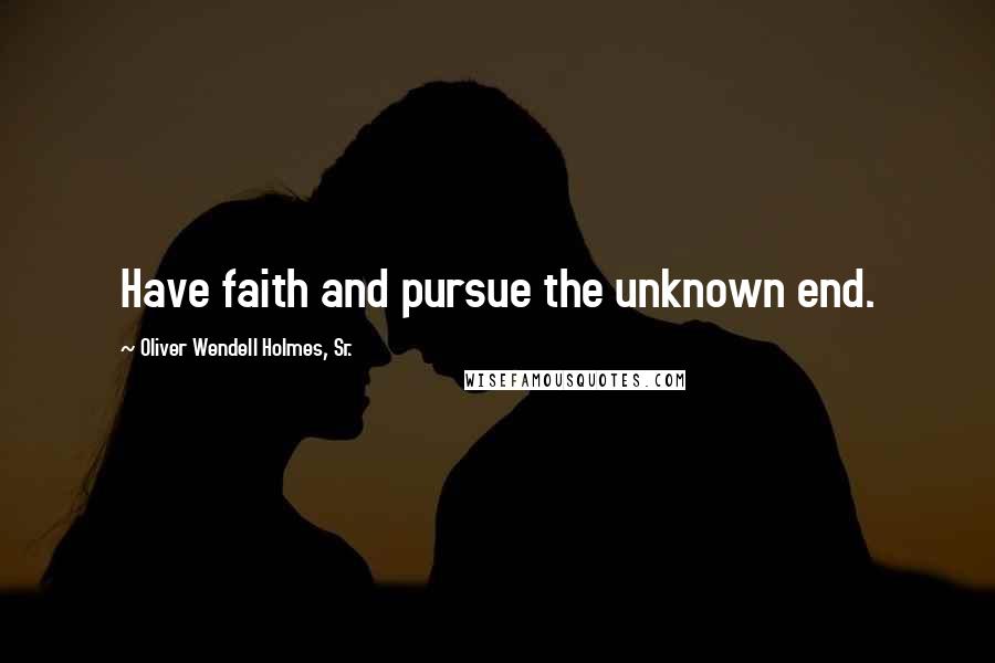 Oliver Wendell Holmes, Sr. Quotes: Have faith and pursue the unknown end.