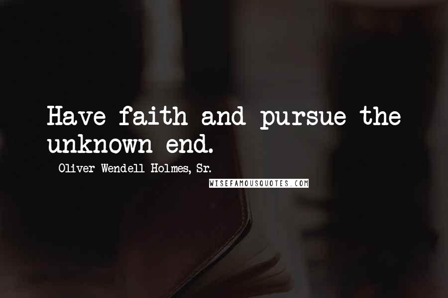 Oliver Wendell Holmes, Sr. Quotes: Have faith and pursue the unknown end.