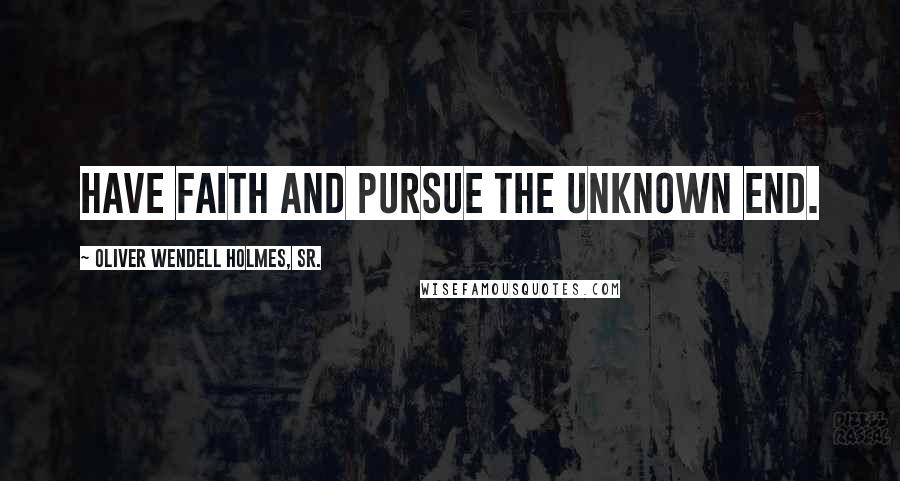 Oliver Wendell Holmes, Sr. Quotes: Have faith and pursue the unknown end.