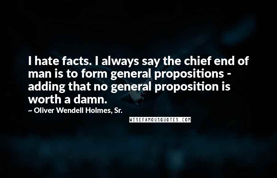 Oliver Wendell Holmes, Sr. Quotes: I hate facts. I always say the chief end of man is to form general propositions - adding that no general proposition is worth a damn.