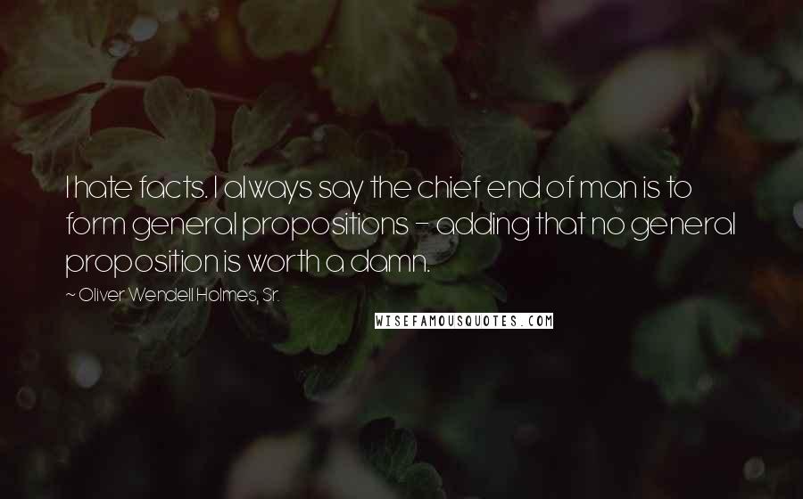 Oliver Wendell Holmes, Sr. Quotes: I hate facts. I always say the chief end of man is to form general propositions - adding that no general proposition is worth a damn.