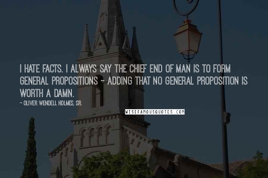 Oliver Wendell Holmes, Sr. Quotes: I hate facts. I always say the chief end of man is to form general propositions - adding that no general proposition is worth a damn.