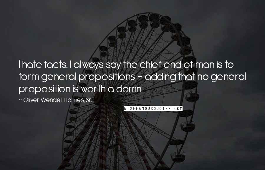 Oliver Wendell Holmes, Sr. Quotes: I hate facts. I always say the chief end of man is to form general propositions - adding that no general proposition is worth a damn.