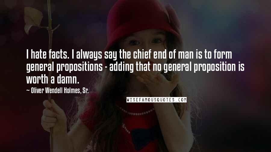 Oliver Wendell Holmes, Sr. Quotes: I hate facts. I always say the chief end of man is to form general propositions - adding that no general proposition is worth a damn.