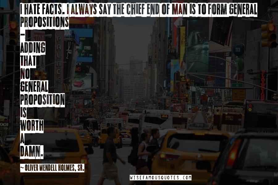 Oliver Wendell Holmes, Sr. Quotes: I hate facts. I always say the chief end of man is to form general propositions - adding that no general proposition is worth a damn.