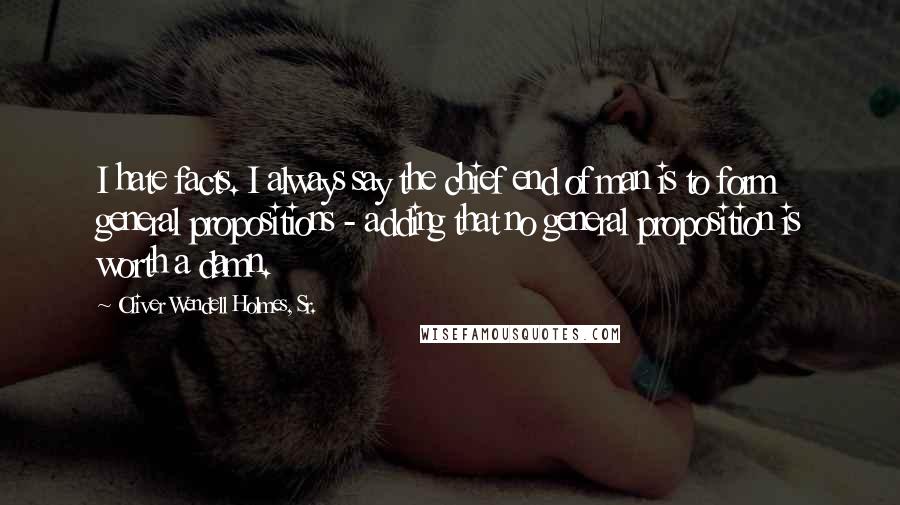 Oliver Wendell Holmes, Sr. Quotes: I hate facts. I always say the chief end of man is to form general propositions - adding that no general proposition is worth a damn.