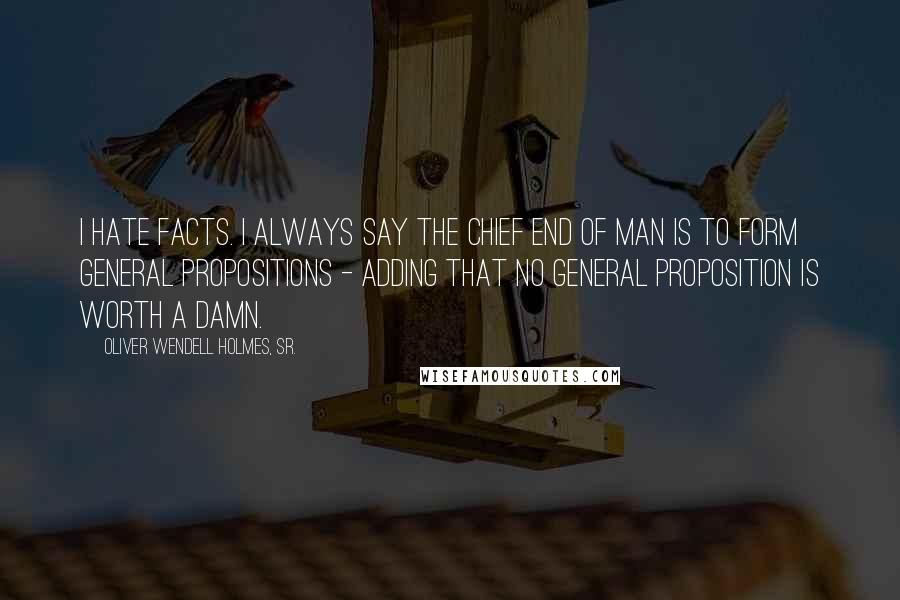 Oliver Wendell Holmes, Sr. Quotes: I hate facts. I always say the chief end of man is to form general propositions - adding that no general proposition is worth a damn.