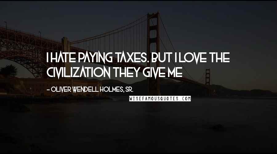 Oliver Wendell Holmes, Sr. Quotes: I hate paying taxes. But I love the civilization they give me