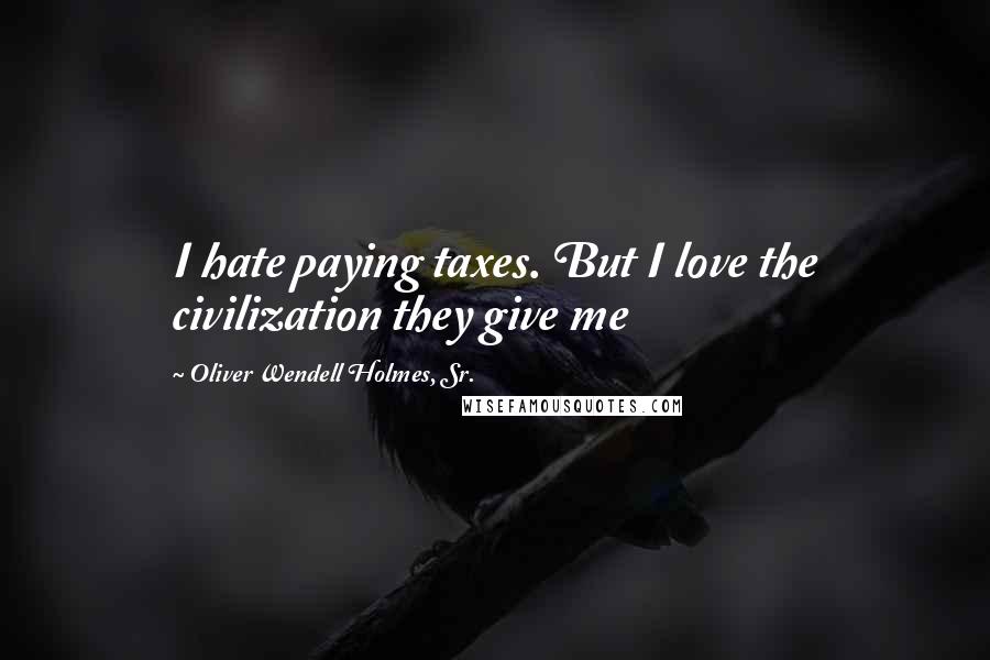 Oliver Wendell Holmes, Sr. Quotes: I hate paying taxes. But I love the civilization they give me