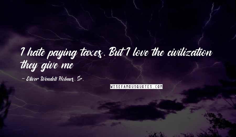 Oliver Wendell Holmes, Sr. Quotes: I hate paying taxes. But I love the civilization they give me