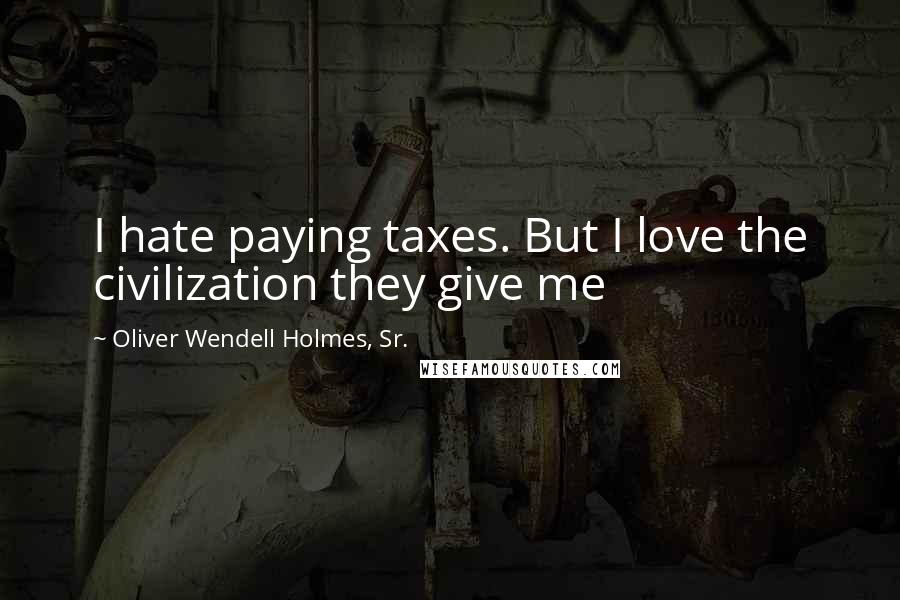 Oliver Wendell Holmes, Sr. Quotes: I hate paying taxes. But I love the civilization they give me