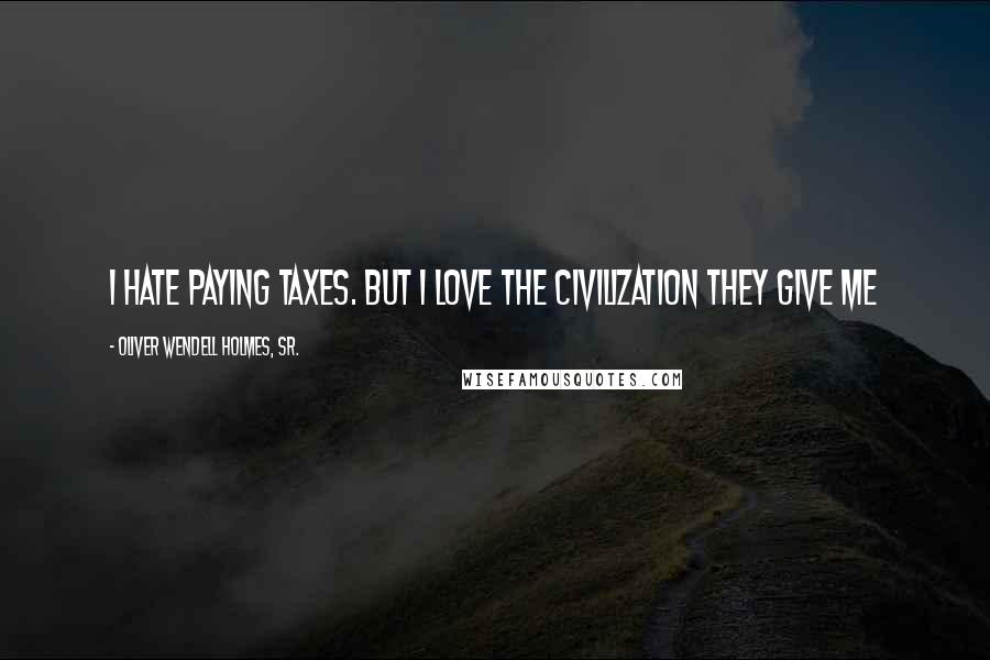 Oliver Wendell Holmes, Sr. Quotes: I hate paying taxes. But I love the civilization they give me