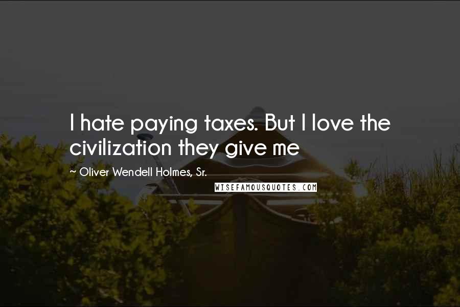 Oliver Wendell Holmes, Sr. Quotes: I hate paying taxes. But I love the civilization they give me