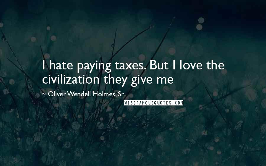 Oliver Wendell Holmes, Sr. Quotes: I hate paying taxes. But I love the civilization they give me