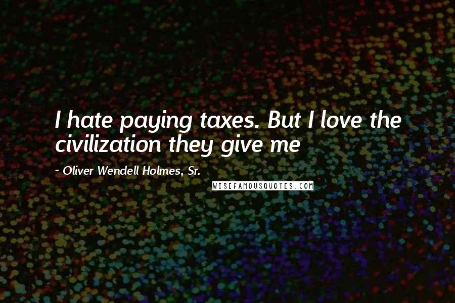 Oliver Wendell Holmes, Sr. Quotes: I hate paying taxes. But I love the civilization they give me