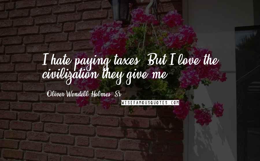 Oliver Wendell Holmes, Sr. Quotes: I hate paying taxes. But I love the civilization they give me
