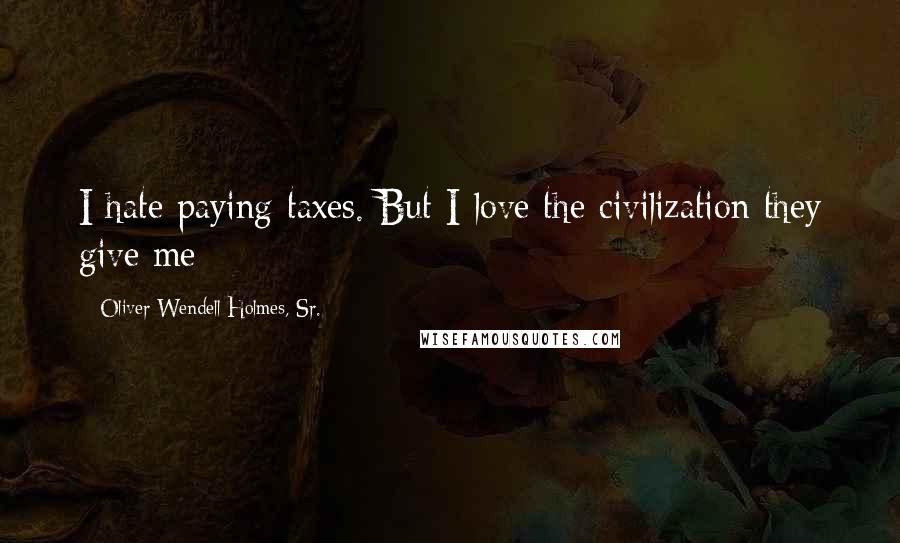 Oliver Wendell Holmes, Sr. Quotes: I hate paying taxes. But I love the civilization they give me