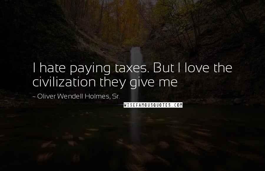 Oliver Wendell Holmes, Sr. Quotes: I hate paying taxes. But I love the civilization they give me