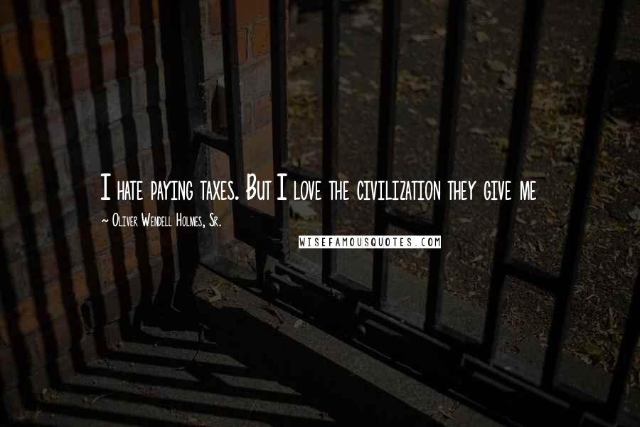 Oliver Wendell Holmes, Sr. Quotes: I hate paying taxes. But I love the civilization they give me