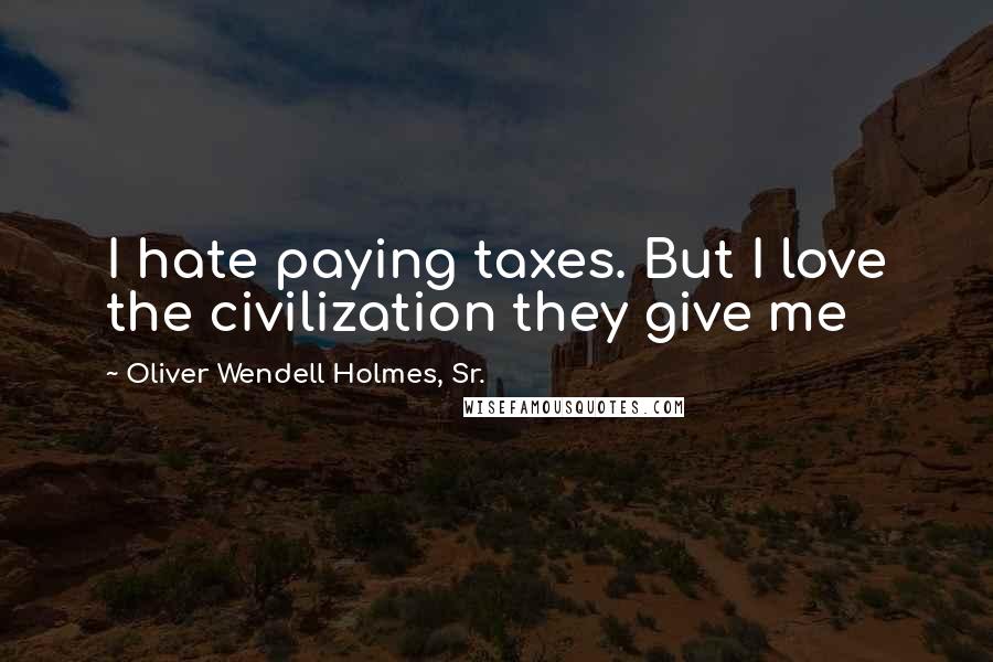 Oliver Wendell Holmes, Sr. Quotes: I hate paying taxes. But I love the civilization they give me