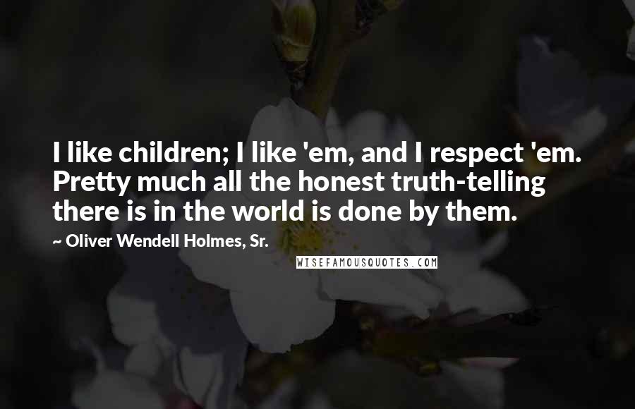 Oliver Wendell Holmes, Sr. Quotes: I like children; I like 'em, and I respect 'em. Pretty much all the honest truth-telling there is in the world is done by them.