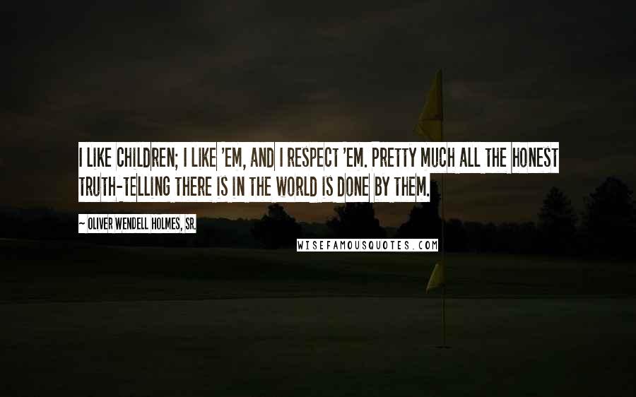 Oliver Wendell Holmes, Sr. Quotes: I like children; I like 'em, and I respect 'em. Pretty much all the honest truth-telling there is in the world is done by them.