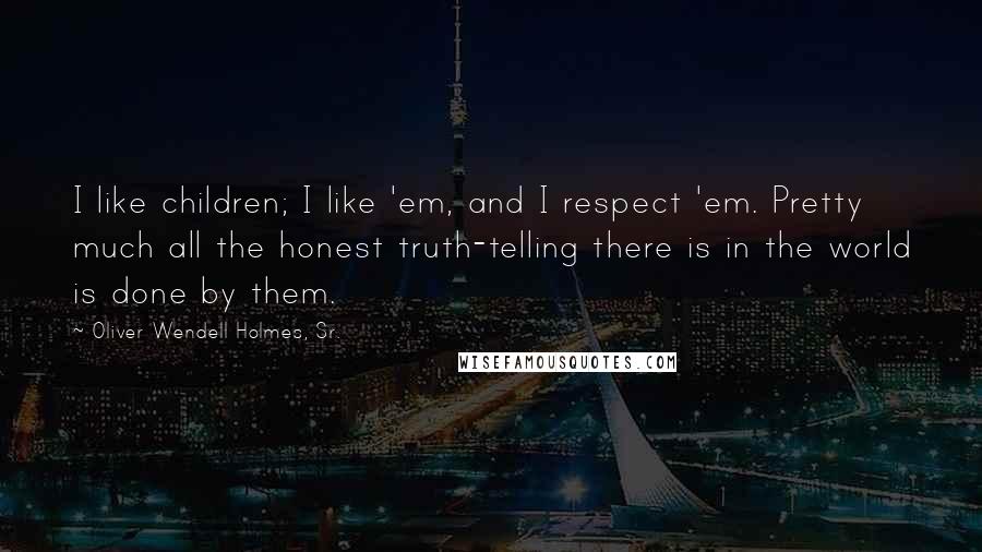 Oliver Wendell Holmes, Sr. Quotes: I like children; I like 'em, and I respect 'em. Pretty much all the honest truth-telling there is in the world is done by them.