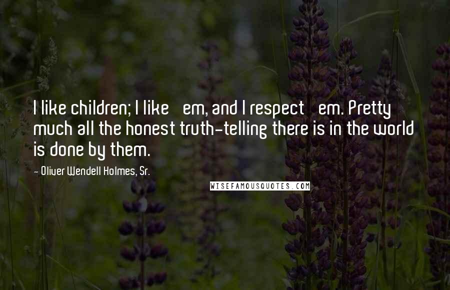 Oliver Wendell Holmes, Sr. Quotes: I like children; I like 'em, and I respect 'em. Pretty much all the honest truth-telling there is in the world is done by them.