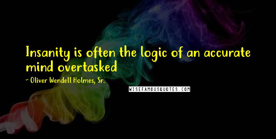 Oliver Wendell Holmes, Sr. Quotes: Insanity is often the logic of an accurate mind overtasked