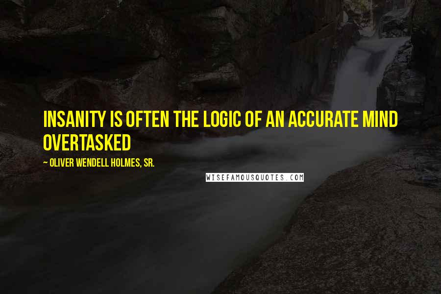 Oliver Wendell Holmes, Sr. Quotes: Insanity is often the logic of an accurate mind overtasked