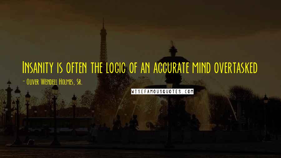 Oliver Wendell Holmes, Sr. Quotes: Insanity is often the logic of an accurate mind overtasked