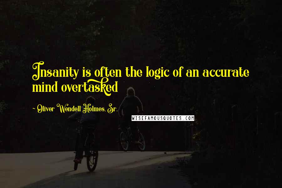 Oliver Wendell Holmes, Sr. Quotes: Insanity is often the logic of an accurate mind overtasked