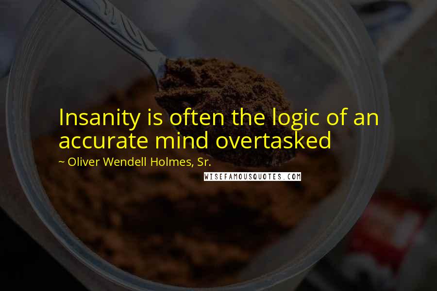 Oliver Wendell Holmes, Sr. Quotes: Insanity is often the logic of an accurate mind overtasked