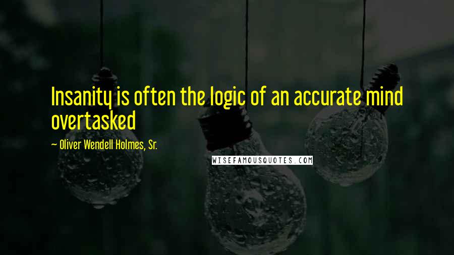 Oliver Wendell Holmes, Sr. Quotes: Insanity is often the logic of an accurate mind overtasked