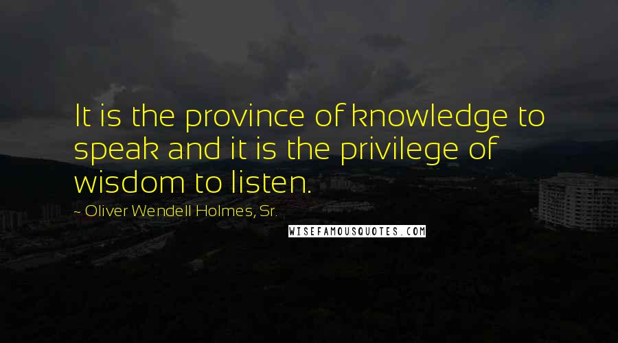 Oliver Wendell Holmes, Sr. Quotes: It is the province of knowledge to speak and it is the privilege of wisdom to listen.