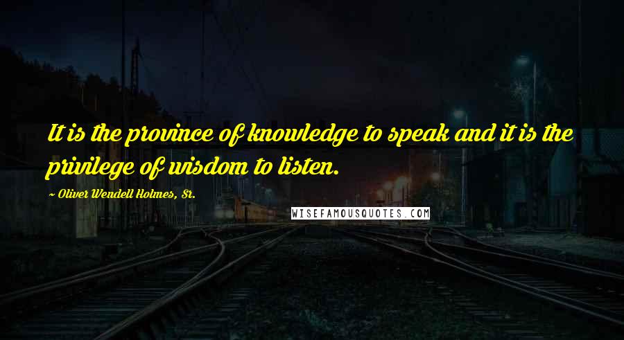 Oliver Wendell Holmes, Sr. Quotes: It is the province of knowledge to speak and it is the privilege of wisdom to listen.