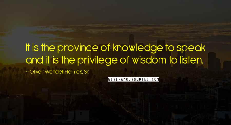 Oliver Wendell Holmes, Sr. Quotes: It is the province of knowledge to speak and it is the privilege of wisdom to listen.